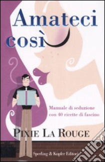 Amateci così. Manuale di seduzione con 40 ricette di fascino libro di La Rouge Pixie