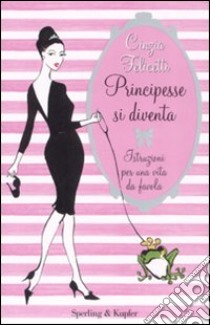 Principesse si diventa. Istruzioni per una vita da favola libro di Felicetti Cinzia