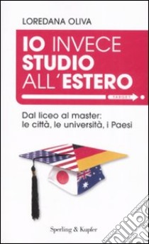 Io invece studio all'estero. Dal liceo al master: le città, le università, i Paesi libro di Oliva Loredana