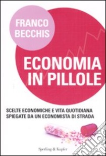 Economia in pillole. Scelte economiche e vita quotidiana spiegate da un economista di strada libro di Becchis Franco