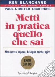 Metti in pratica quello che sai. Non basta sapere, bisogna agire libro di Blanchard Kenneth; Meyer Paul J.; Ruhe Dick