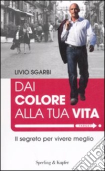 Dai colore alla tua vita. Il segreto per vivere meglio libro di Sgarbi Livio