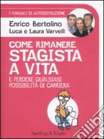 Come rimanere stagista a vita e perdere qualsiasi possibilità di carriera. I manuali di autodistruzione libro di Bertolino Enrico - Varvelli Luca - Varvelli Laura