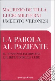 La parola al paziente. Il consenso informato e il rifiuto delle cure libro di Veronesi Umberto; De Tilla Maurizio; Militerni Lucio