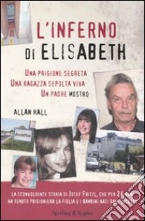 L'inferno di Elisabeth. Una prigione segreta, una ragazza sepolta viva, un padre mostro libro di Hall Allan