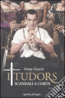 I Tudors. Scandali a corte libro di Gracie Anne