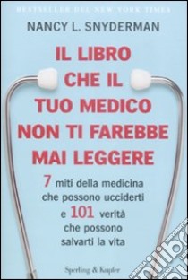 Il libro che il tuo medico non ti farebbe mai leggere. 7 miti della medicina che possono ucciderti e 101 verità che possono salvarti la vita libro di Snyderman Nancy L.