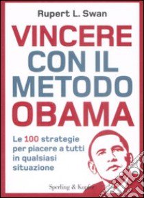 Vincere con il metodo Obama. Le 100 strategie per piacere a tutti in qualsiasi situazione libro di Swan Rupert L.