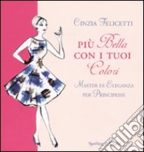 Più bella con i tuoi colori. Master di eleganza per principesse libro di Felicetti Cinzia