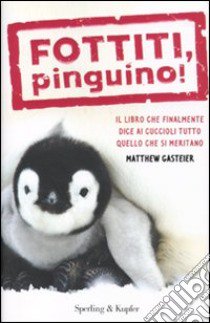 Fottiti, pinguino! Il libro che finalmente dice ai cuccioli tutto quello che si meritano libro di Gasteier Matthew