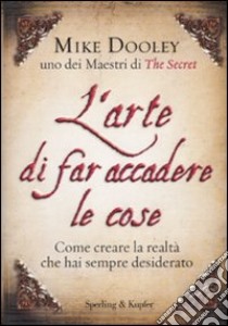 L' arte di far accadere le cose. Come creare la realtà che hai sempre desiderato libro di Dooley Mike