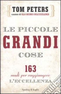 Le piccole grandi cose. 163 modi per raggiungere l'eccellenza libro di Peters Tom