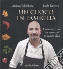 Un Cuoco in famiglia. Cucinare come un vero chef in modo sano libro di Ribaldone Andrea - Reverso Paola