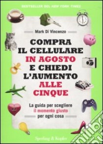 Compra il cellulare in agosto e chiedi l'aumento alle cinque. La guida per scegliere il momento giusto per ogni cosa libro di Di Vincenzo Mark