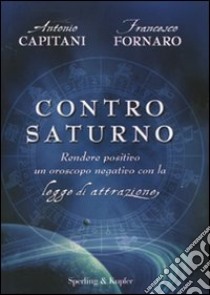 Contro Saturno. Rendere positivo un oroscopo negativo con la legge di attrazione libro di Capitani Antonio - Fornaro Francesco