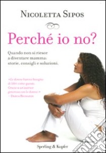 Perché io no? Quando non si riesce a diventare mamma: storie, consigli e soluzioni libro di Sipos Nicoletta