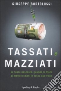 Tassati e mazziati. Le tasse nascoste: quando lo Stato ci mette le mani in tasca due volte libro di Bortolussi Giuseppe