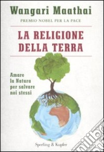 La religione della terra. Amare la natura per salvare noi stessi libro di Maathai Wangari