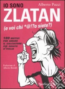 Io sono Zlatan (e voi chi *@!?o siete?). 100 motivi per amare il calciatore più odiato d'Italia libro di Pucci Alberto