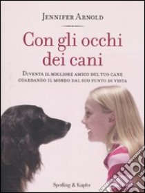 Con gli occhi dei cani. Diventa il migliore amico del tuo cane guardando il mondo dal suo punto di vista libro di Arnold Jennifer