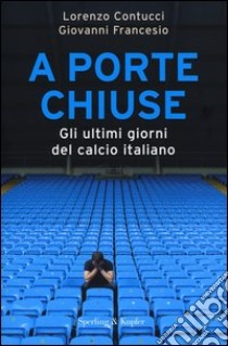 A porte chiuse. Gli ultimi giorni del calcio italiano libro di Contucci Lorenzo; Francesio Giovanni