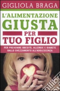 L'alimentazione giusta per tuo figlio. Per prevenire obesità, allergie e diabete dallo svezzamento all'adolescenza libro di Braga Gigliola