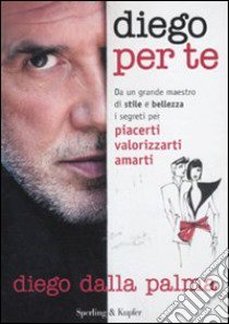 Diego per te. Da un grande maestro di stile e bellezza i segreti per piacerti valorizzarti amarti libro di Dalla Palma Diego