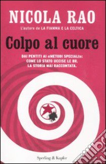 Colpo al cuore. Dai pentiti ai «metodi speciali»: come lo Stato uccise le BR. La storia mai raccontata libro di Rao Nicola