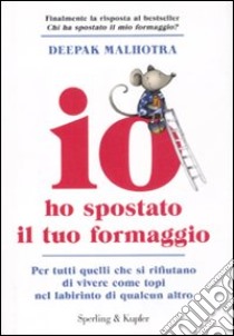 Io ho spostato il tuo formaggio. Per tutti quelli che si rifiutano di vivere come topi nel labirinto di qualcun altro libro di Malhotra Deepak