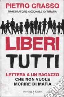 Liberi tutti. Lettera a un ragazzo che non vuole morire di mafia libro di Grasso Pietro