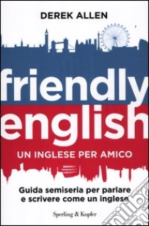 Friendly english. Un inglese per amico. Guida semiseria per parlare e scrivere come un inglese libro di Allen Derek