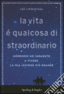 La vita è qualcosa di straordinario. Morendo ho imparato a vivere. La mia lezione più grande libro di Lipsenthal Lee