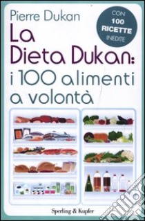 La dieta Dukan: i 100 alimenti a volontà. Con 100 ricette inedite libro di Dukan Pierre