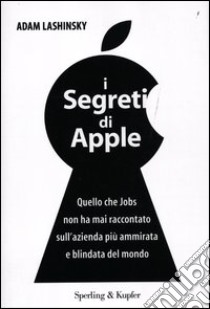 I segreti di Apple. Quello che Jobs non ha mai raccontato sull'azienda più ammirata e blindata del mondo libro di Lashinsky Adam