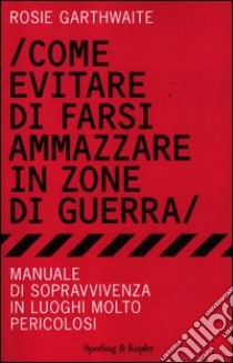 Come evitare di farsi ammazzare in zone di guerra. Manuale di sopravvivenza in luoghi molto pericolosi libro di Garthwaite Rosie