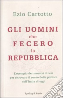 Gli uomini che fecero la Repubblica libro di Cartotto Ezio