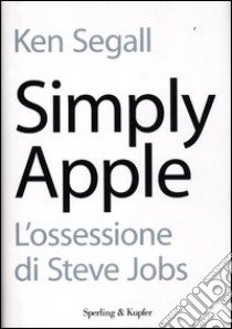 Simply Apple. L'ossessione di Steve Jobs libro di Segall Ken