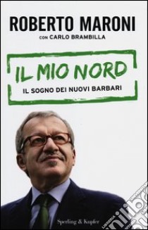 Il mio Nord. Il sogno dei nuovi barbari libro di Maroni Roberto - Brambilla Carlo