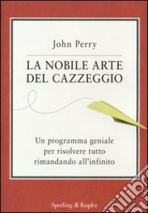 La nobile arte del cazzeggio. Un programma geniale per risolvere tutto rimandando all'infinito libro di Perry John