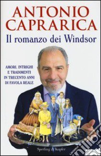 Il romanzo dei Windsor. Amori, intrighi e tradimenti in trecento anni di favola reale libro di Caprarica Antonio