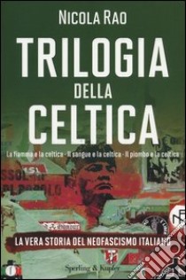 Trilogia della celtica. La vera storia del neofascismo italiano: La fiamma e la celtica-Il sangue e la celtica-Il piombo e la celtica libro di Rao Nicola