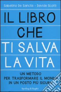 Il libro che ti salva la vita. Un metodo per trasformare il mondo in un posto più sicuro libro di De Sanctis Sabatino; Scotti Davide