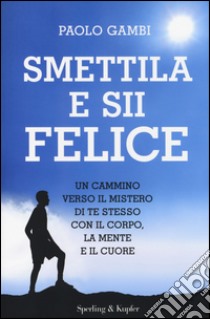 Smettila e sii felice. Un cammino verso il mistero di te stesso con il corpo, la mente e il cuore libro di Gambi Paolo