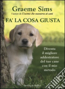 Fa' la cosa giusta. Diventa il migliore addestratore del tuo cane con il mio metodo libro di Sims Graeme