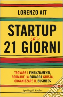 Startup in 21 giorni. Trovare i finanziamenti, formare la squadra giusta, organizzare il business libro di Ait Lorenzo