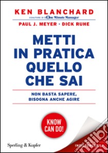 Metti in pratica quello che sai. Non basta sapere, bisogna agire libro di Blanchard Kenneth; Meyer Paul J.; Ruhe Dick