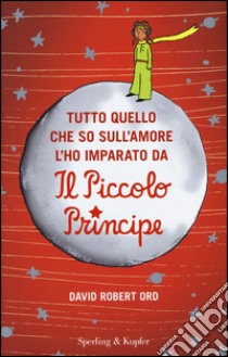 Tutto quello che so sull'amore l'ho imparato da «Il Piccolo Principe» libro di Ord David R.