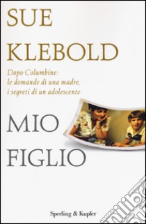 Mio figlio. Dopo Columbine: le domande di una madre, i segreti di un adolescente libro di Klebold Sue