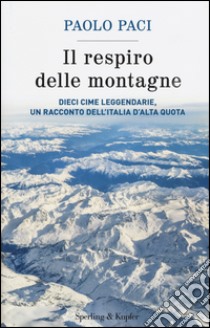 Il respiro delle montagne. Dieci cime leggendarie, un racconto dell'Italia d'alta quota libro di Paci Paolo