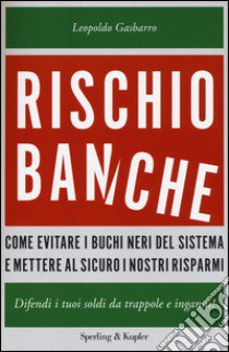 Rischio banche. Come evitare i buchi neri del sistema e mettere al sicuro i nostri risparmi libro di Gasbarro Leopoldo